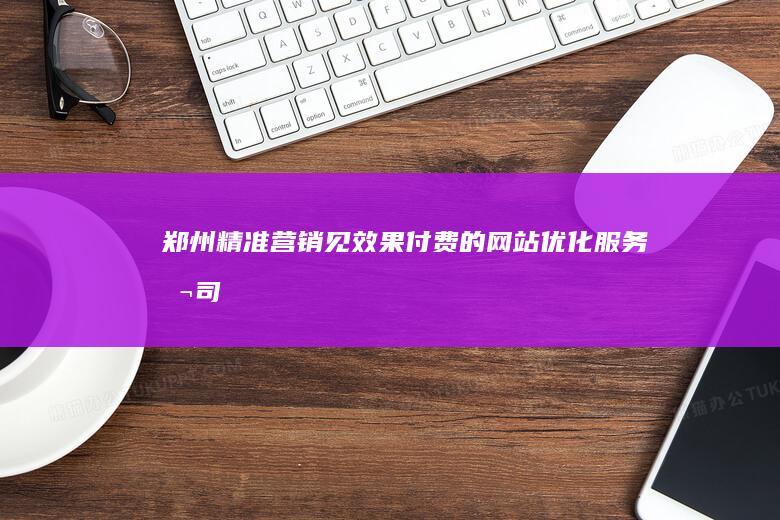 郑州精准营销：见效果付费的网站优化服务公司