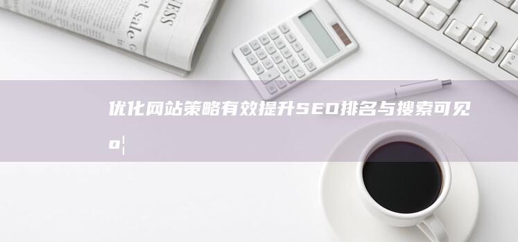 优化网站策略：有效提升SEO排名与搜索可见度